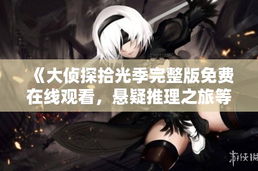 《大侦探拾光季完整版免费在线观看，悬疑推理之旅等你来探寻》