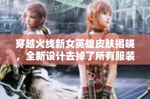 穿越火线新女英雄皮肤揭晓，全新设计去掉了所有服装元素