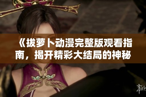 《拔萝卜动漫完整版观看指南，揭开精彩大结局的神秘面纱》