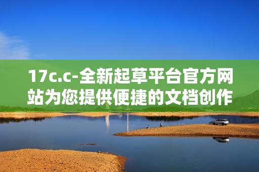 17c.c-全新起草平台官方网站为您提供便捷的文档创作服务与支持