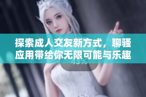 探索成人交友新方式，聊骚应用带给你无限可能与乐趣