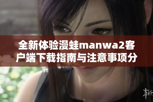全新体验漫蛙manwa2客户端下载指南与注意事项分享
