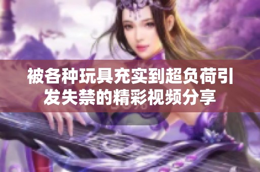 被各种玩具充实到超负荷引发失禁的精彩视频分享