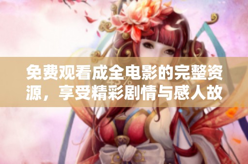 免费观看成全电影的完整资源，享受精彩剧情与感人故事的最佳选择
