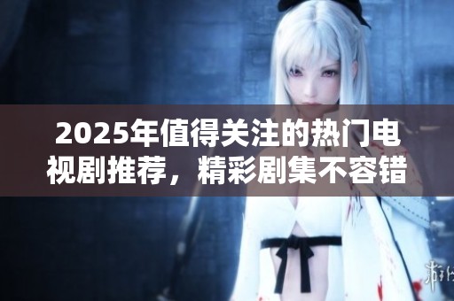 2025年值得关注的热门电视剧推荐，精彩剧集不容错过!