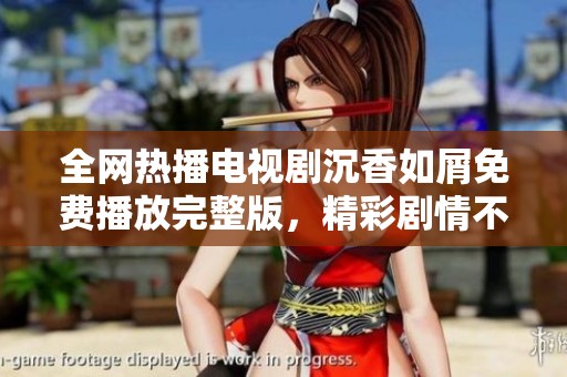 全网热播电视剧沉香如屑免费播放完整版，精彩剧情不容错过！