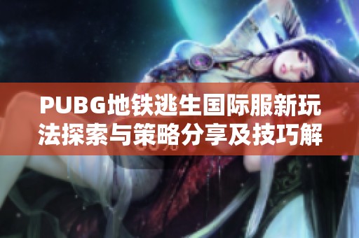 PUBG地铁逃生国际服新玩法探索与策略分享及技巧解析