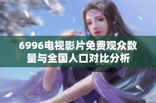 6996电视影片免费观众数量与全国人口对比分析