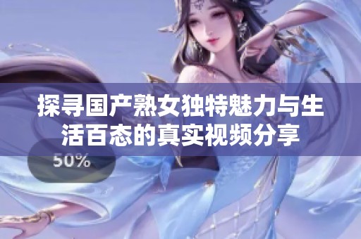 探寻国产熟女独特魅力与生活百态的真实视频分享