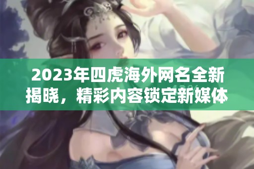2023年四虎海外网名全新揭晓，精彩内容锁定新媒体平台