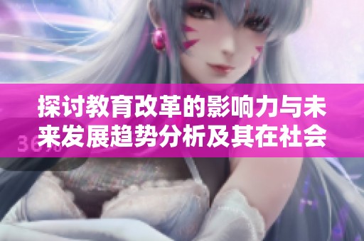 探讨教育改革的影响力与未来发展趋势分析及其在社会中的重要性