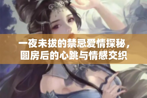 一夜未拔的禁忌爱情探秘，圆房后的心跳与情感交织