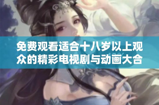 免费观看适合十八岁以上观众的精彩电视剧与动画大合集