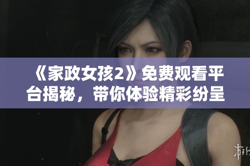 《家政女孩2》免费观看平台揭秘，带你体验精彩纷呈的家政生活！