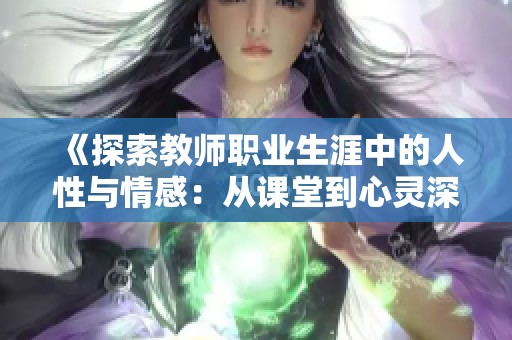《探索教师职业生涯中的人性与情感：从课堂到心灵深处的旅程》