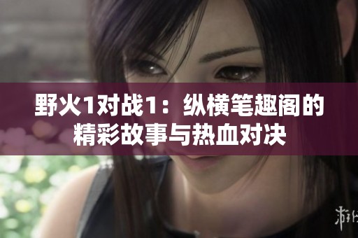 野火1对战1：纵横笔趣阁的精彩故事与热血对决