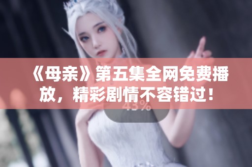 《母亲》第五集全网免费播放，精彩剧情不容错过！