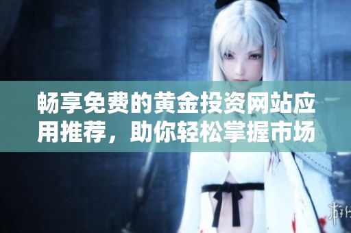 畅享免费的黄金投资网站应用推荐，助你轻松掌握市场动态
