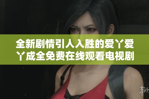 全新剧情引人入胜的爱丫爱丫成全免费在线观看电视剧盛情上线