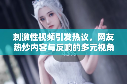 刺激性视频引发热议，网友热炒内容与反响的多元视角