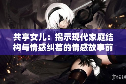 共享女儿：揭示现代家庭结构与情感纠葛的情感故事前十章分析