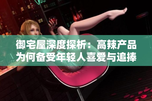 御宅屋深度探析：高辣产品为何备受年轻人喜爱与追捧