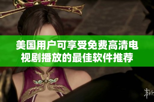 美国用户可享受免费高清电视剧播放的最佳软件推荐