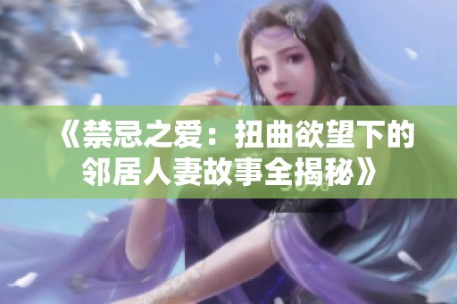 《禁忌之爱：扭曲欲望下的邻居人妻故事全揭秘》