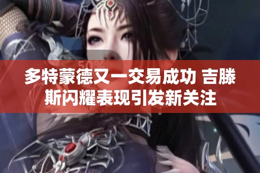 多特蒙德又一交易成功 吉滕斯闪耀表现引发新关注