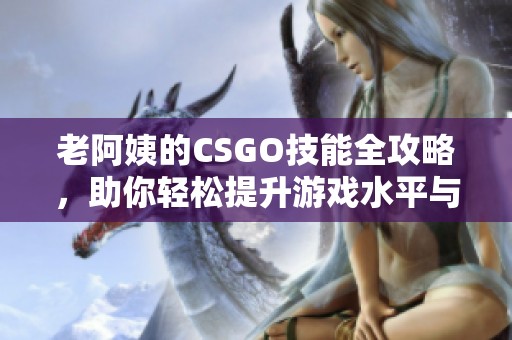 老阿姨的CSGO技能全攻略，助你轻松提升游戏水平与技巧分享