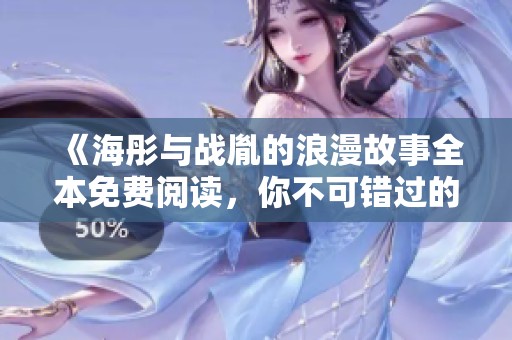 《海彤与战胤的浪漫故事全本免费阅读，你不可错过的甜蜜旅程》