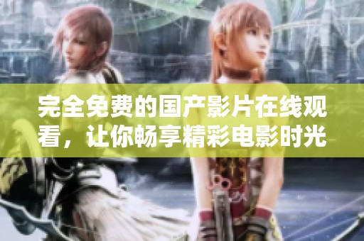 完全免费的国产影片在线观看，让你畅享精彩电影时光