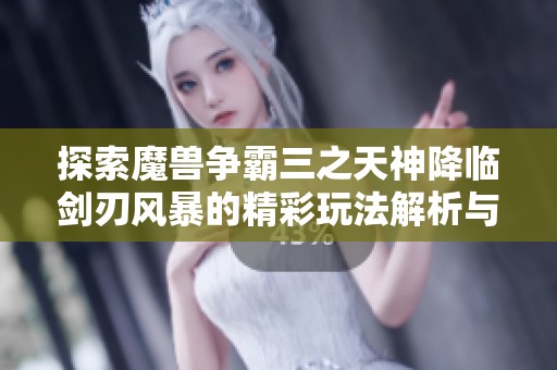 探索魔兽争霸三之天神降临剑刃风暴的精彩玩法解析与策略分享