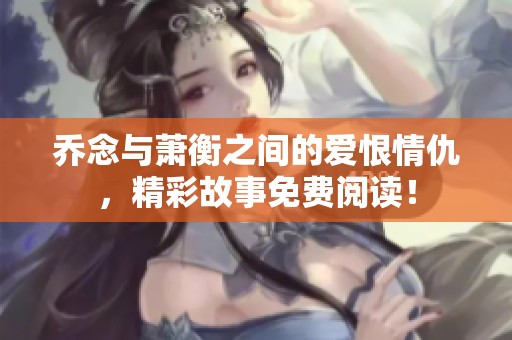 乔念与萧衡之间的爱恨情仇，精彩故事免费阅读！