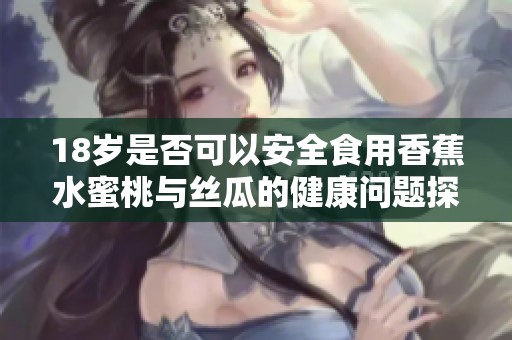 18岁是否可以安全食用香蕉水蜜桃与丝瓜的健康问题探讨
