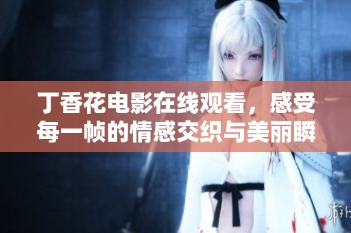 丁香花电影在线观看，感受每一帧的情感交织与美丽瞬间
