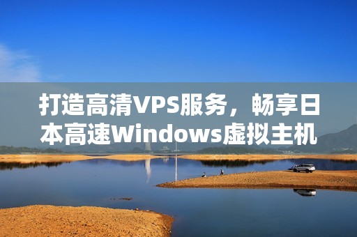 打造高清VPS服务，畅享日本高速Windows虚拟主机体验