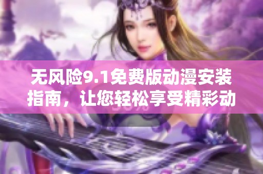 无风险9.1免费版动漫安装指南，让您轻松享受精彩动漫内容