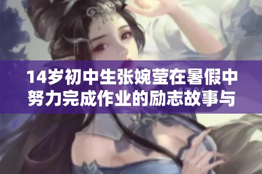 14岁初中生张婉莹在暑假中努力完成作业的励志故事与成长经历