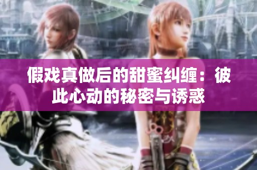 假戏真做后的甜蜜纠缠：彼此心动的秘密与诱惑
