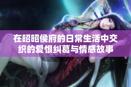 在昭昭侯府的日常生活中交织的爱恨纠葛与情感故事