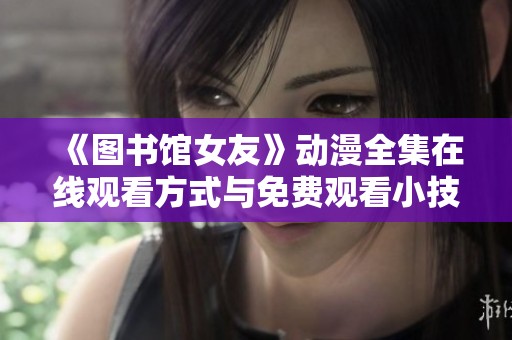 《图书馆女友》动漫全集在线观看方式与免费观看小技巧分享