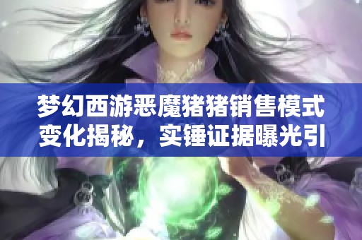 梦幻西游恶魔猪猪销售模式变化揭秘，实锤证据曝光引热议