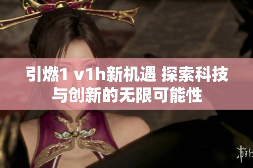 引燃1 v1h新机遇 探索科技与创新的无限可能性