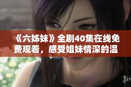 《六姊妹》全剧40集在线免费观看，感受姐妹情深的温暖故事与精彩剧情
