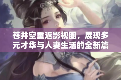 苍井空重返影视圈，展现多元才华与人妻生活的全新篇章