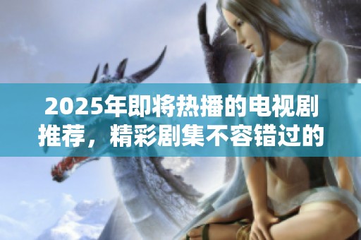 2025年即将热播的电视剧推荐，精彩剧集不容错过的年度盘点