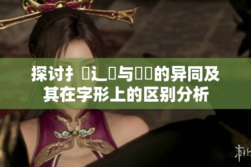 探讨扌喿辶畐与畐畬的异同及其在字形上的区别分析