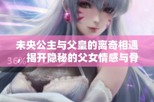 未央公主与父皇的离奇相遇，揭开隐秘的父女情感与骨科故事