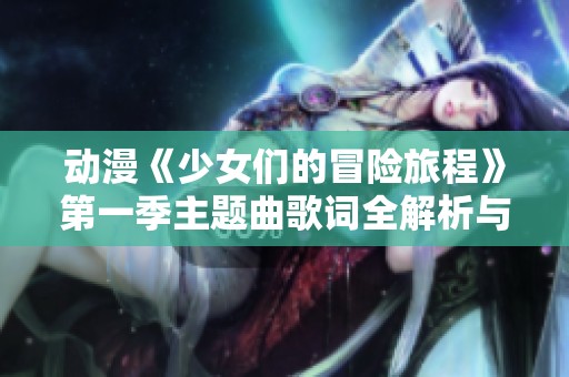 动漫《少女们的冒险旅程》第一季主题曲歌词全解析与解读